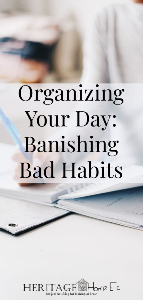 Organizing Your Day: Banishing Bad Habits- Heritage Home Ec Organizing our lives is a major goal for most of us. But how do we go about doing it? Keep reading to FINALLY organize your day! | Organizing | Goals | Home Economics | Homemaking |